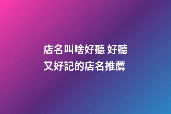 店名叫啥好聽 好聽又好記的店名推薦-第1張-店鋪起名-玄機派
